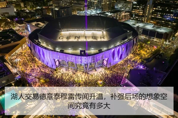 湖人交易德章泰穆雷传闻升温，补强后场的想象空间究竟有多大